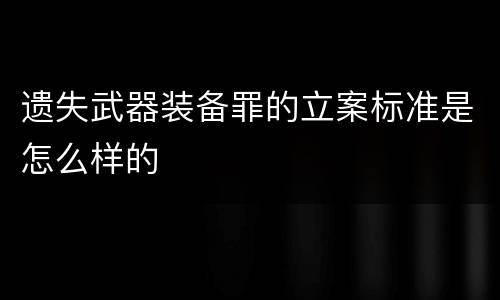 遗失武器装备罪的立案标准是怎么样的