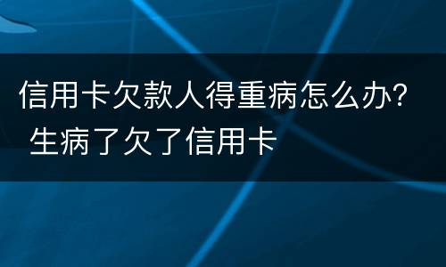 信用卡欠款人得重病怎么办？ 生病了欠了信用卡