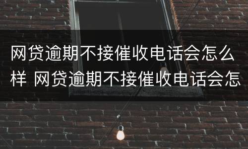 网贷逾期不接催收电话会怎么样 网贷逾期不接催收电话会怎么样呢