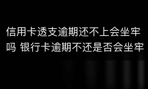 信用卡透支逾期还不上会坐牢吗 银行卡逾期不还是否会坐牢