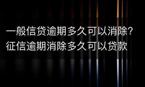 一般信贷逾期多久可以消除? 征信逾期消除多久可以贷款