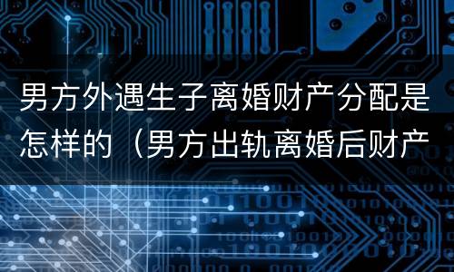 男方外遇生子离婚财产分配是怎样的（男方出轨离婚后财产如何分配?）
