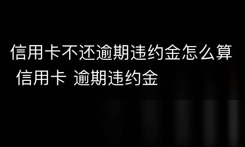 信用卡不还逾期违约金怎么算 信用卡 逾期违约金