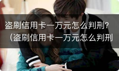 盗刷信用卡一万元怎么判刑？（盗刷信用卡一万元怎么判刑的）