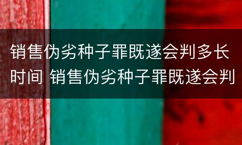 销售伪劣种子罪既遂会判多长时间 销售伪劣种子罪既遂会判多长时间以上