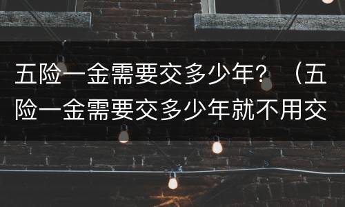 五险一金需要交多少年？（五险一金需要交多少年就不用交了）