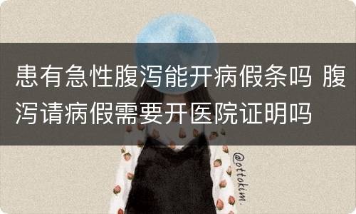 患有急性腹泻能开病假条吗 腹泻请病假需要开医院证明吗