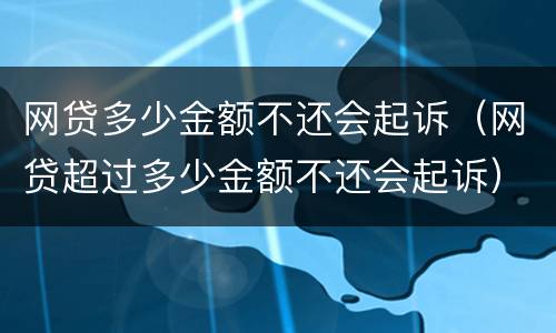 网贷多少金额不还会起诉（网贷超过多少金额不还会起诉）