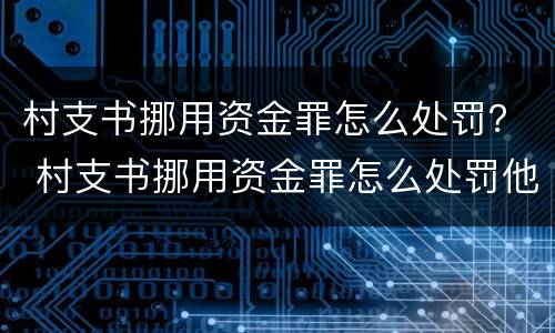 村支书挪用资金罪怎么处罚？ 村支书挪用资金罪怎么处罚他