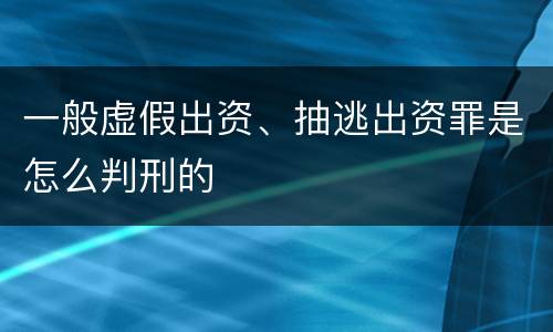 一般虚假出资、抽逃出资罪是怎么判刑的