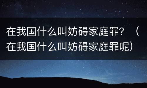 在我国什么叫妨碍家庭罪？（在我国什么叫妨碍家庭罪呢）
