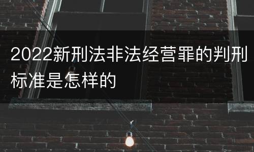 2022新刑法非法经营罪的判刑标准是怎样的