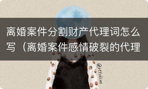 离婚案件分割财产代理词怎么写（离婚案件感情破裂的代理词）