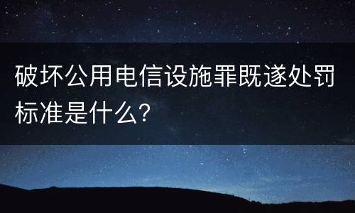 破坏公用电信设施罪既遂处罚标准是什么？