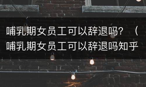 哺乳期女员工可以辞退吗？（哺乳期女员工可以辞退吗知乎）
