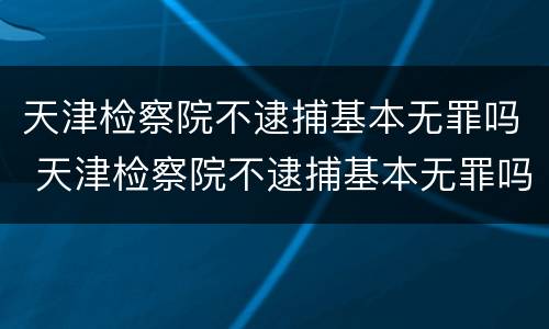 天津检察院不逮捕基本无罪吗 天津检察院不逮捕基本无罪吗为什么