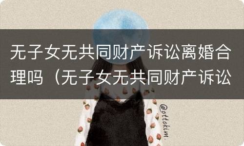 无子女无共同财产诉讼离婚合理吗（无子女无共同财产诉讼离婚合理吗知乎）
