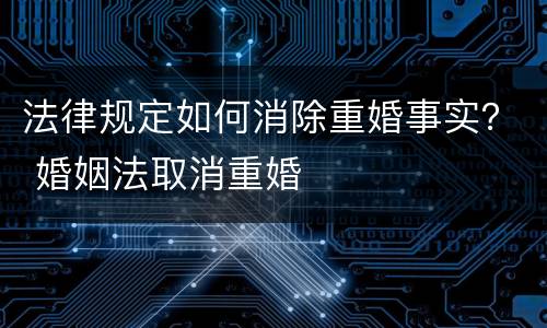法律规定如何消除重婚事实？ 婚姻法取消重婚