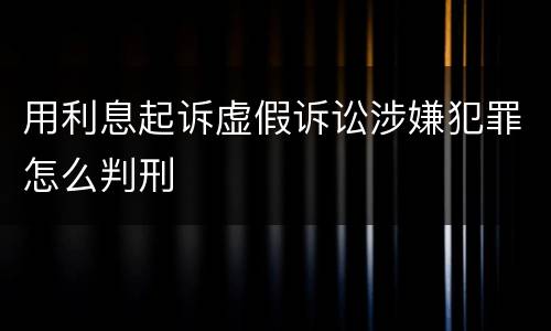 用利息起诉虚假诉讼涉嫌犯罪怎么判刑