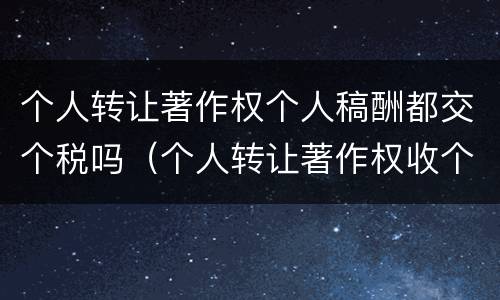 个人转让著作权个人稿酬都交个税吗（个人转让著作权收个税吗）