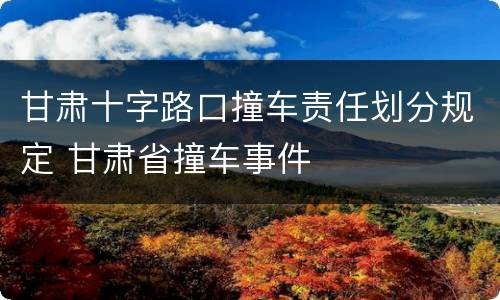 甘肃十字路口撞车责任划分规定 甘肃省撞车事件