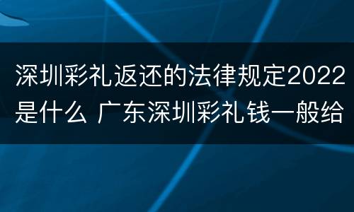 深圳彩礼返还的法律规定2022是什么 广东深圳彩礼钱一般给多少2019