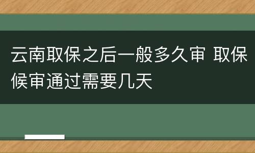 云南取保之后一般多久审 取保候审通过需要几天