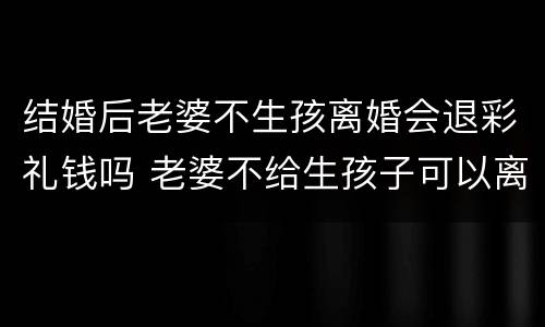 结婚后老婆不生孩离婚会退彩礼钱吗 老婆不给生孩子可以离婚退彩礼吗
