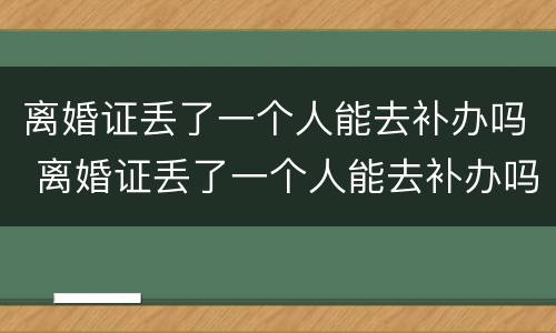 离婚证丢了一个人能去补办吗 离婚证丢了一个人能去补办吗?
