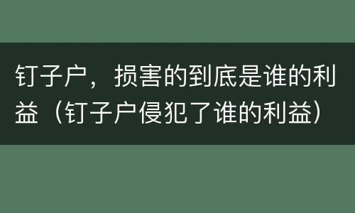 钉子户，损害的到底是谁的利益（钉子户侵犯了谁的利益）