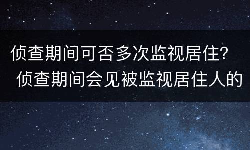 侦查期间可否多次监视居住？ 侦查期间会见被监视居住人的规定