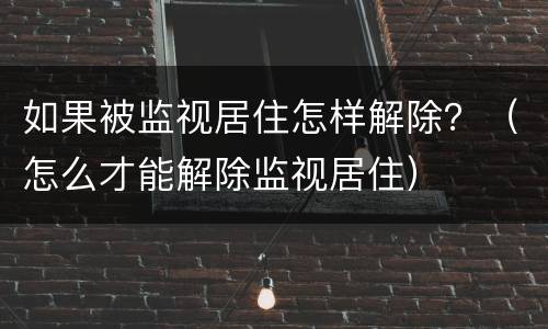 如果被监视居住怎样解除？（怎么才能解除监视居住）