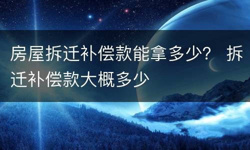 房屋拆迁补偿款能拿多少？ 拆迁补偿款大概多少