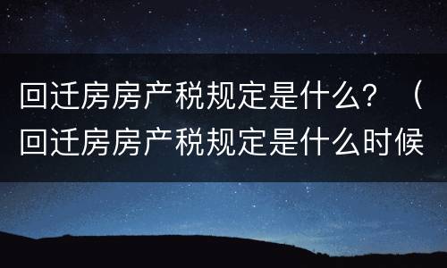回迁房房产税规定是什么？（回迁房房产税规定是什么时候实施）