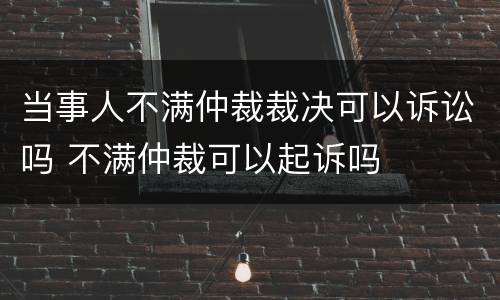 当事人不满仲裁裁决可以诉讼吗 不满仲裁可以起诉吗