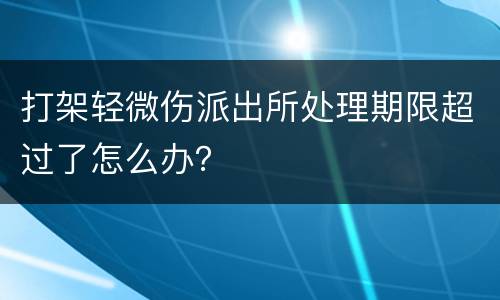 打架轻微伤派出所处理期限超过了怎么办？