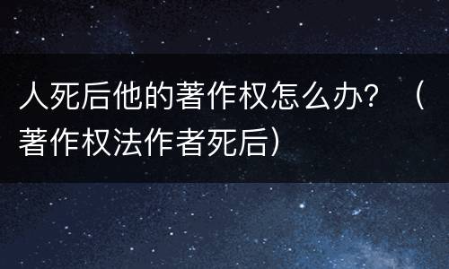 人死后他的著作权怎么办？（著作权法作者死后）