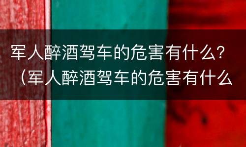 军人醉酒驾车的危害有什么？（军人醉酒驾车的危害有什么症状）