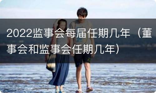 2022监事会每届任期几年（董事会和监事会任期几年）