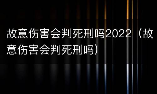 故意伤害会判死刑吗2022（故意伤害会判死刑吗）