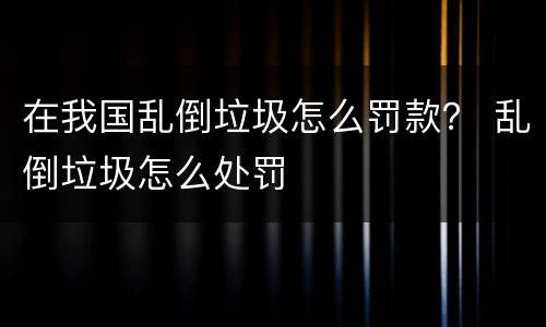在我国乱倒垃圾怎么罚款？ 乱倒垃圾怎么处罚