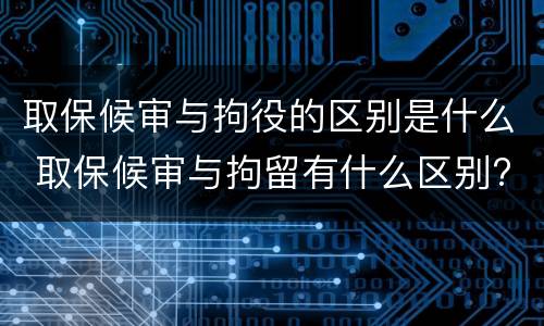 取保候审与拘役的区别是什么 取保候审与拘留有什么区别?