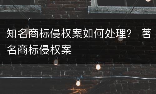 知名商标侵权案如何处理？ 著名商标侵权案