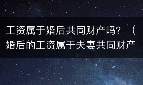 工资属于婚后共同财产吗？（婚后的工资属于夫妻共同财产吗）