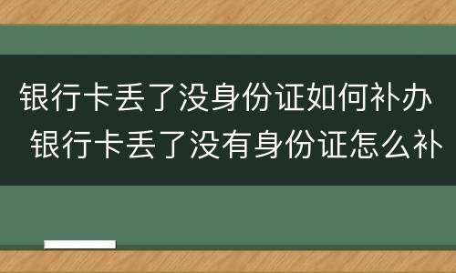 银行卡丢了没身份证如何补办 银行卡丢了没有身份证怎么补办