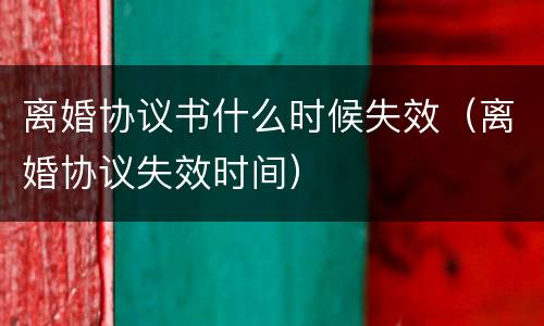 离婚协议书什么时候失效（离婚协议失效时间）