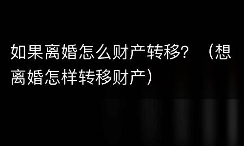 如果离婚怎么财产转移？（想离婚怎样转移财产）