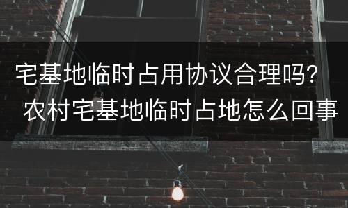 宅基地临时占用协议合理吗？ 农村宅基地临时占地怎么回事