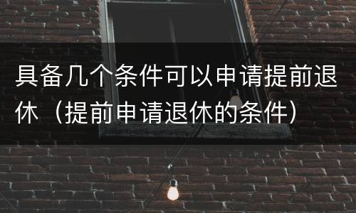 具备几个条件可以申请提前退休（提前申请退休的条件）