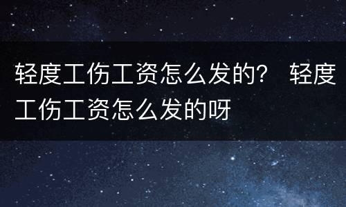 轻度工伤工资怎么发的？ 轻度工伤工资怎么发的呀